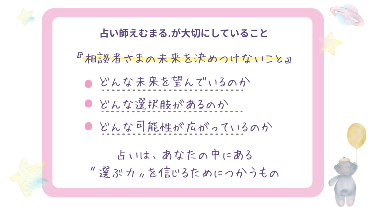 占い師えむまる。が大切にしていること。相談者さまの未来を決めつけない。どんな未来を望んでいるのか・どんな選択肢があるのか・どんな可能性が広がっているのかを一緒に見つける。「選ぶ力」を信じるために占いを使う。