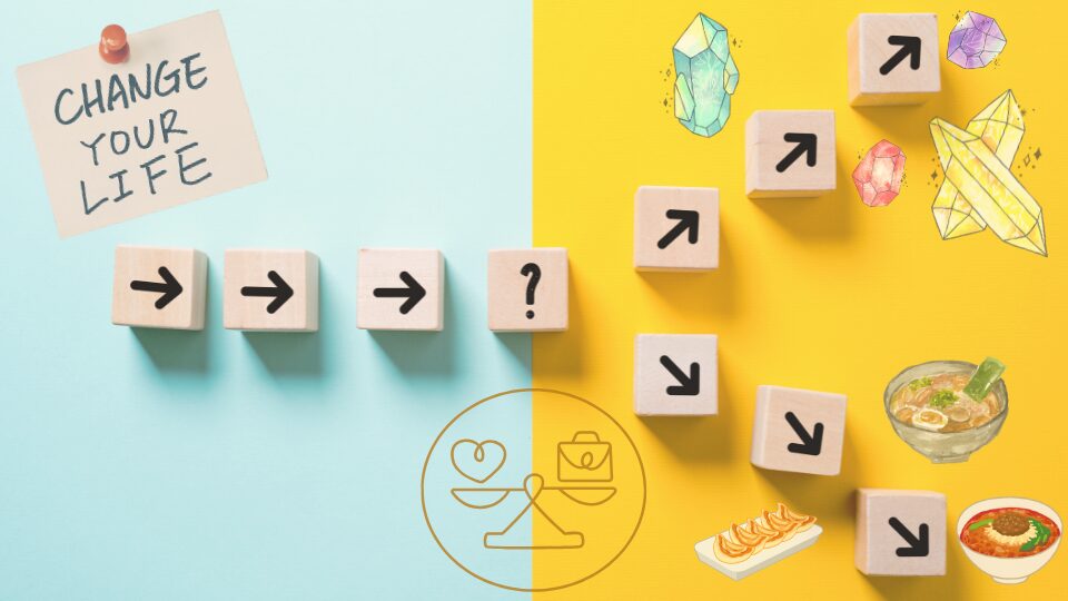 CHANGE YOUR LIFE と書かれた付箋と、未来への分岐点を表す木製の矢印ブロックが並んだイメージ画像。左側の背景から進んできた矢印が中央のクエスチョンマーク(?)で上下に分かれ、上へ向かう道には天然石(クリスタル)のイラスト、下へ向かう道にはラーメンと餃子のイラストが配置されている。中央下部には心と仕事(カバン)を天秤にかけるマーク