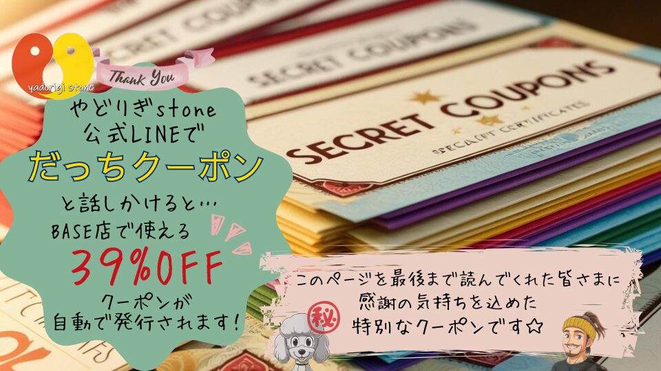 「SECRET COUPONS」と書かれたチケットが重なる背景に、やどりぎstoneのロゴと「Thank You」の文字。画像内の記載テキスト：やどりぎstone公式LINEで『だっちクーポン』と話しかけると…BASE店で使える39%OFFクーポンが自動で発行されます！ ㊙このページを最後まで読んでくれた皆さまに感謝の気持ちを込めた特別なクーポンです☆ 下部にマスコットのおーちゃんと代表だっち。のイラスト